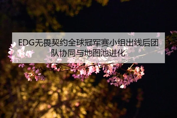 EDG无畏契约全球冠军赛小组出线后团队协同与地图池进化